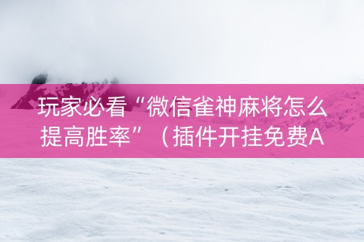 玩家必看“微信雀神麻将怎么提高胜率”（插件开挂免费AI)