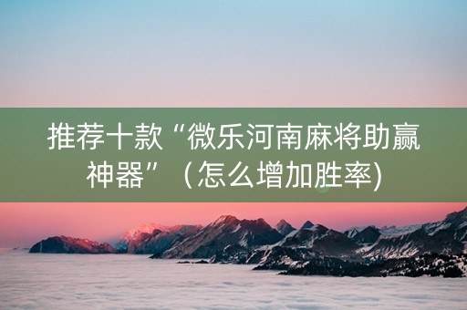 推荐十款“微乐河南麻将助赢神器”（怎么增加胜率)