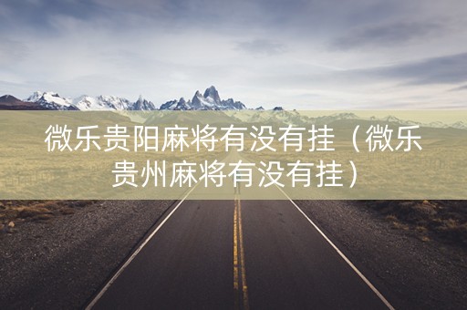微乐贵阳麻将有没有挂（微乐贵州麻将有没有挂）