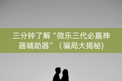 三分钟了解“微乐三代必赢神器辅助器”（骗局大揭秘)
