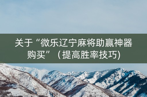关于“微乐辽宁麻将助赢神器购买”（提高胜率技巧)