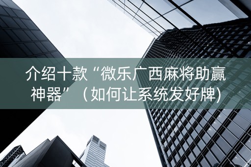 介绍十款“微乐广西麻将助赢神器”（如何让系统发好牌)