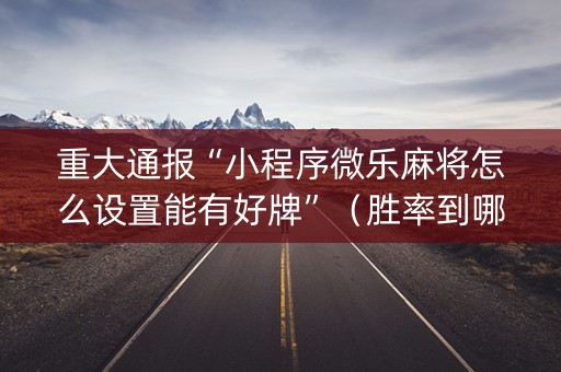 重大通报“小程序微乐麻将怎么设置能有好牌”（胜率到哪调)