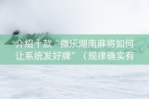 介绍十款“微乐湖南麻将如何让系统发好牌”（规律确实有挂)