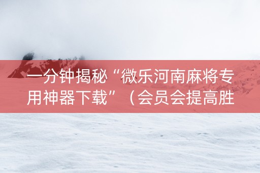 一分钟揭秘“微乐河南麻将专用神器下载”（会员会提高胜率吗)