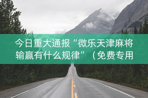 今日重大通报“微乐天津麻将输赢有什么规律”（免费专用神器)