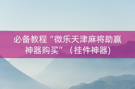 必备教程“微乐天津麻将助赢神器购买”（挂件神器)