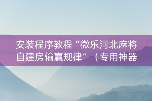 安装程序教程“微乐河北麻将自建房输赢规律”（专用神器)
