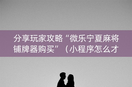 分享玩家攻略“微乐宁夏麻将铺牌器购买”（小程序怎么才会赢)
