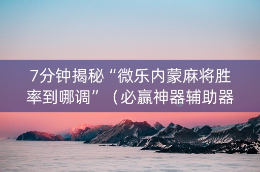 7分钟揭秘“微乐内蒙麻将胜率到哪调”（必赢神器辅助器)