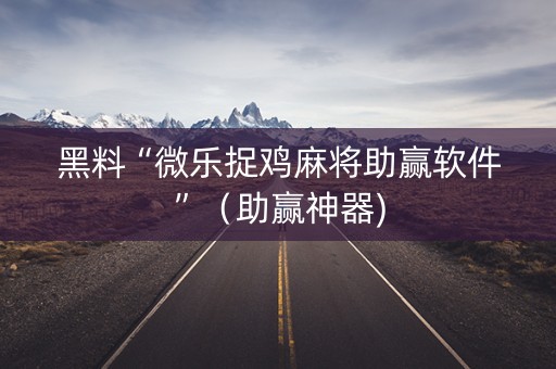黑料“微乐捉鸡麻将助赢软件”（助赢神器)