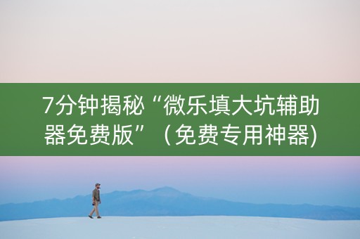 7分钟揭秘“微乐填大坑辅助器免费版”（免费专用神器)