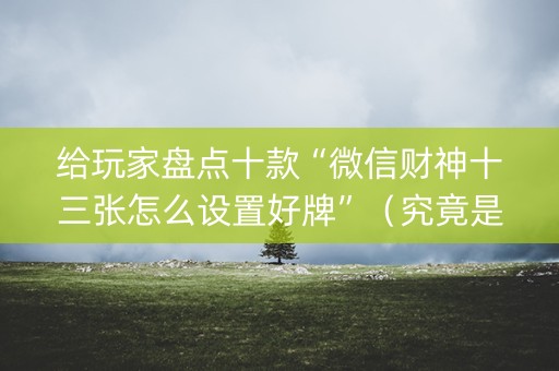 给玩家盘点十款“微信财神十三张怎么设置好牌”（究竟是不是有挂)