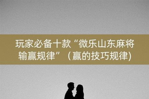 玩家必备十款“微乐山东麻将输赢规律”（赢的技巧规律)
