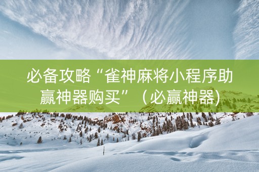 必备攻略“雀神麻将小程序助赢神器购买”（必赢神器)