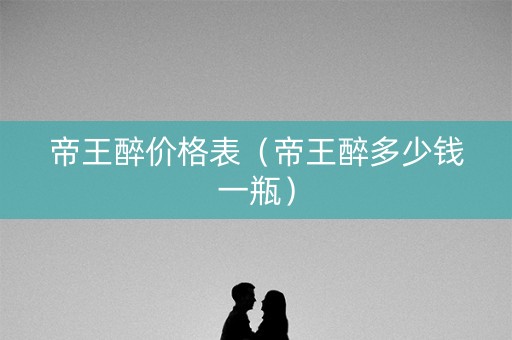 帝王醉价格表（帝王醉多少钱一瓶）