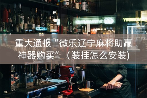重大通报“微乐辽宁麻将助赢神器购买”（装挂怎么安装)