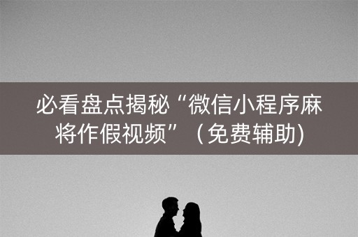 必看盘点揭秘“微信小程序麻将作假视频”（免费辅助)