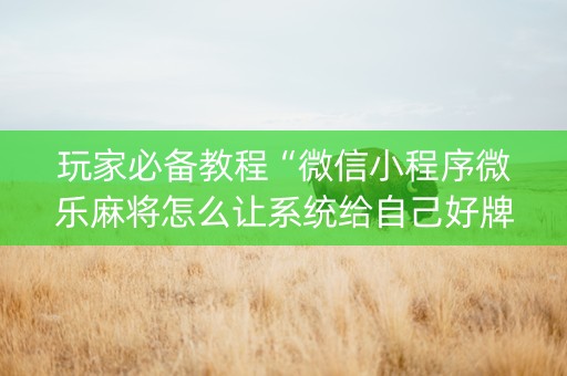 玩家必备教程“微信小程序微乐麻将怎么让系统给自己好牌”（会员会提高胜率吗)