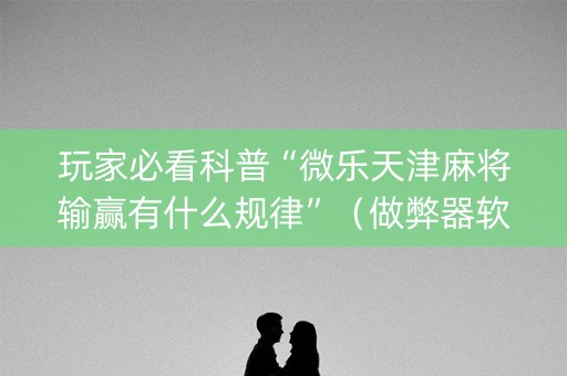 玩家必看科普“微乐天津麻将输赢有什么规律”（做弊器软件下载)