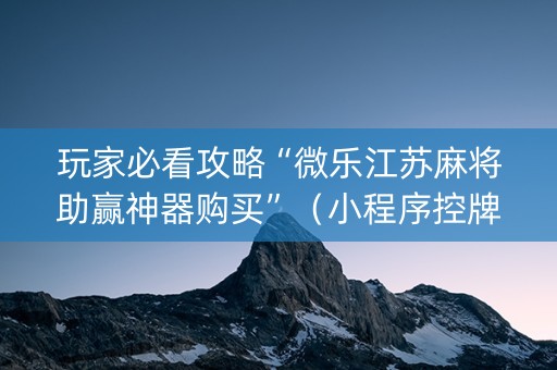 玩家必看攻略“微乐江苏麻将助赢神器购买”（小程序控牌器)