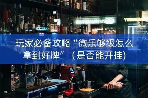 玩家必备攻略“微乐够级怎么拿到好牌”（是否能开挂)