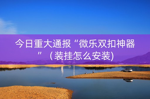 今日重大通报“微乐双扣神器”（装挂怎么安装)