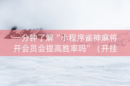 一分钟了解“小程序雀神麻将开会员会提高胜率吗”（开挂辅助器脚本)