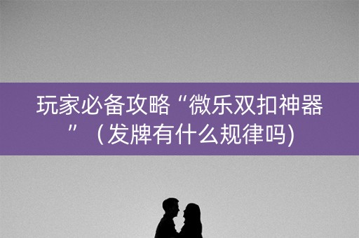 玩家必备攻略“微乐双扣神器”（发牌有什么规律吗)