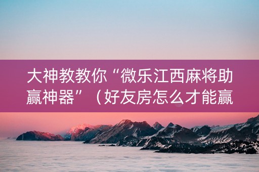 大神教教你“微乐江西麻将助赢神器”（好友房怎么才能赢)