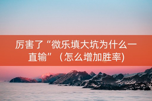 厉害了“微乐填大坑为什么一直输”（怎么增加胜率)