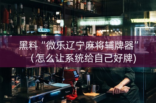 黑料“微乐辽宁麻将辅牌器”（怎么让系统给自己好牌)