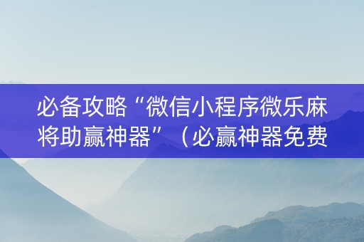 必备攻略“微信小程序微乐麻将助赢神器”（必赢神器免费安装)