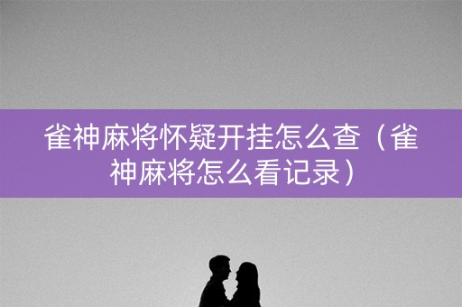 雀神麻将怀疑开挂怎么查（雀神麻将怎么看记录）