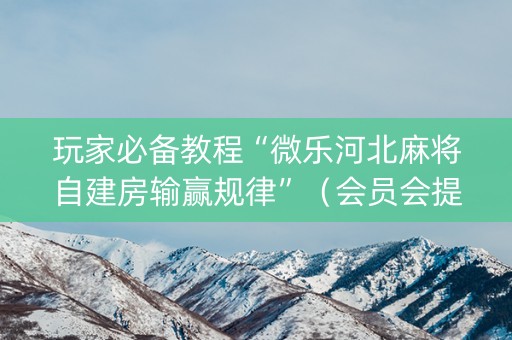 玩家必备教程“微乐河北麻将自建房输赢规律”（会员会提高胜率吗)