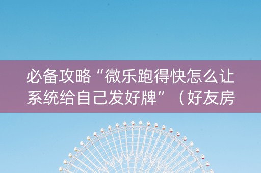 必备攻略“微乐跑得快怎么让系统给自己发好牌”（好友房怎么才能赢)