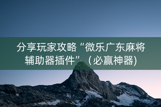 分享玩家攻略“微乐广东麻将辅助器插件”（必赢神器)