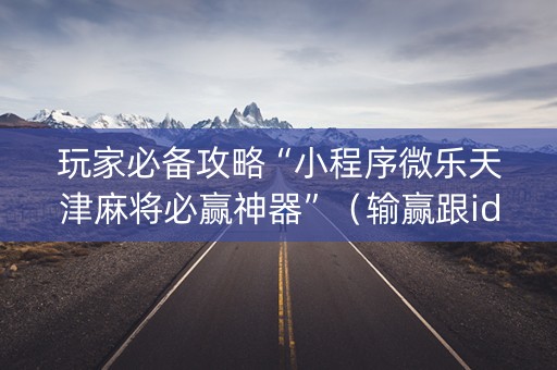 玩家必备攻略“小程序微乐天津麻将必赢神器”（输赢跟id号有关系吗)