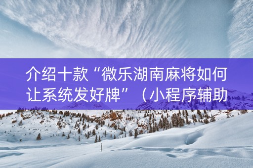 介绍十款“微乐湖南麻将如何让系统发好牌”（小程序辅助软件)