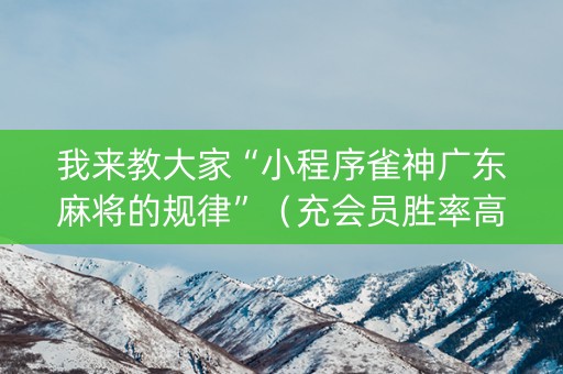 我来教大家“小程序雀神广东麻将的规律”（充会员胜率高)