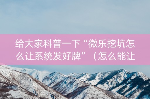 给大家科普一下“微乐挖坑怎么让系统发好牌”（怎么能让牌好一点)