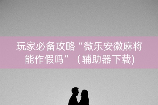玩家必备攻略“微乐安徽麻将能作假吗”（辅助器下载)