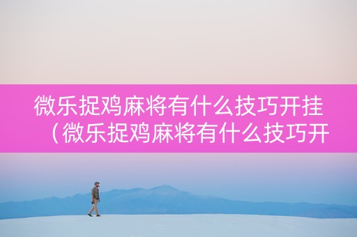 微乐捉鸡麻将有什么技巧开挂（微乐捉鸡麻将有什么技巧开挂的）