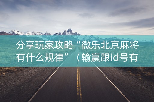 分享玩家攻略“微乐北京麻将有什么规律”（输赢跟id号有关系吗)