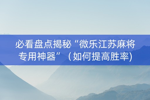 必看盘点揭秘“微乐江苏麻将专用神器”（如何提高胜率)