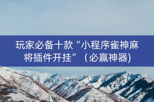 玩家必备十款“小程序雀神麻将插件开挂”（必赢神器)
