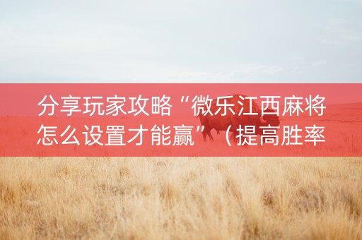 分享玩家攻略“微乐江西麻将怎么设置才能赢”（提高胜率技巧)