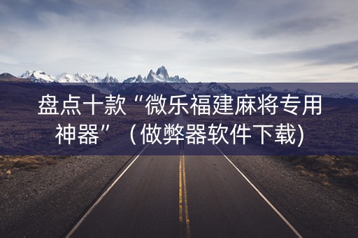 盘点十款“微乐福建麻将专用神器”（做弊器软件下载)