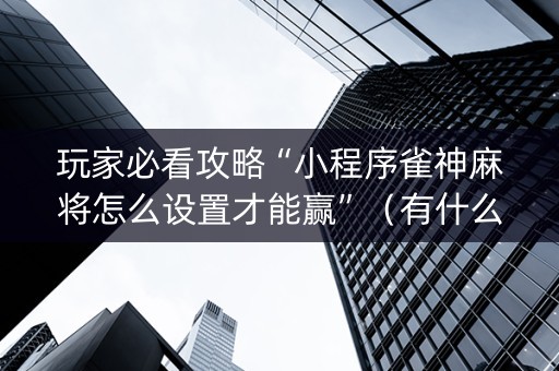 玩家必看攻略“小程序雀神麻将怎么设置才能赢”（有什么规律)