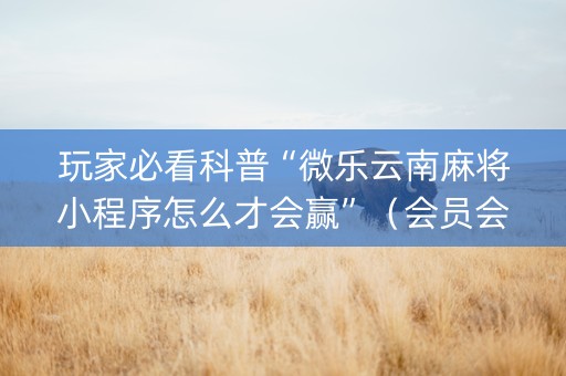 玩家必看科普“微乐云南麻将小程序怎么才会赢”（会员会提高胜率吗)